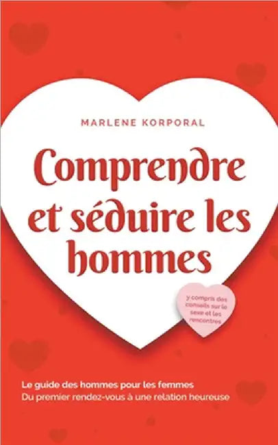 Comprendre et séduire les hommes Le guide des hommes pour les femmes Du premier rendez-vous à une relation heureuse - y compris des conseils sur le se by Marlene Korporal