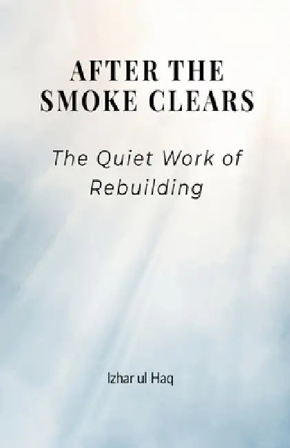 After the Smoke Clears: The quiet work of Rebuilding by Izhar Ul Haq