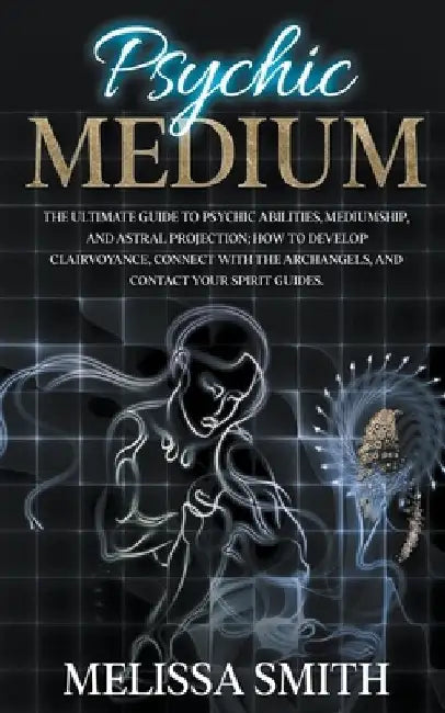 Psychic Medium: The Ultimate Guide to Psychic Abilities, Mediumship, and Astral Projection; How to Develop Clairvoyance, Connect with by Melissa Smith