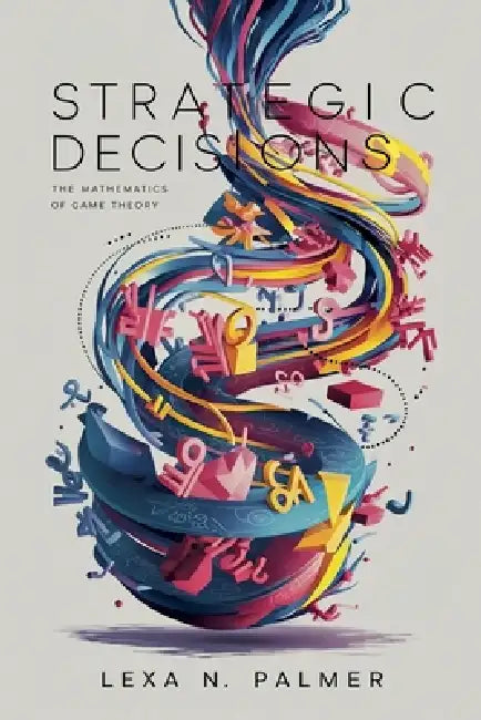 Strategic Decisions: The Mathematics of Game Theory by Lexa N. Palmer