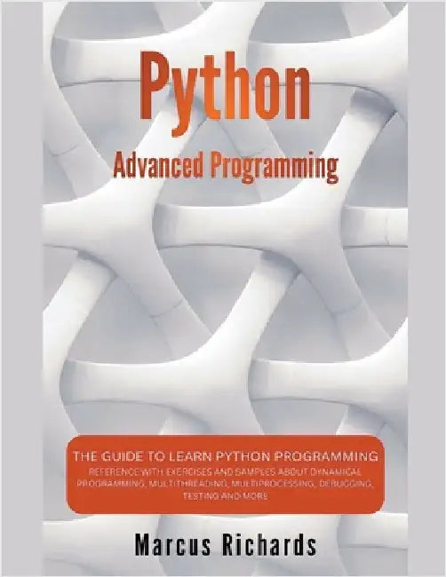 Python Advanced Programming: The Guide to Learn Python Programming. Reference with Exercises and Samples About Dynamical Programming, Multithreading, by Marcus Richards
