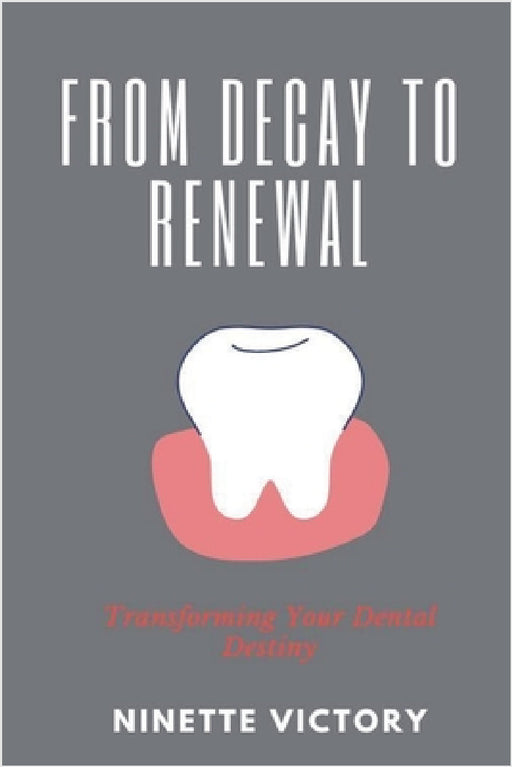 From Decay to Renewal: Transforming Your Dental Destiny by Ninette Victory