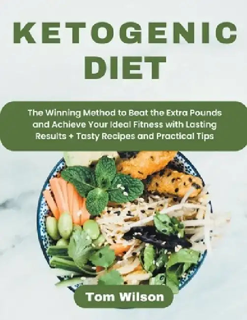 Ketogenic Diet: The Winning Method to Beat the Extra Pounds and Achieve Your Ideal Fitness with Lasting Results + Tasty Recipes and Practical Tips by Tom Wilson