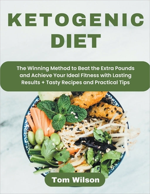 Ketogenic Diet: The Winning Method to Beat the Extra Pounds and Achieve Your Ideal Fitness with Lasting Results + Tasty Recipes and Practical Tips by Tom Wilson