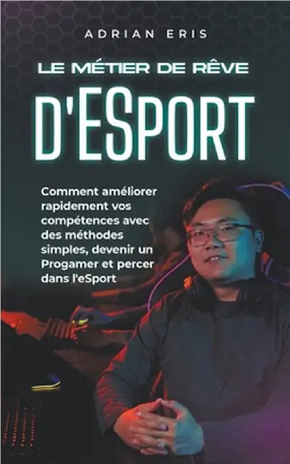 Le métier de rêve d'ESport: Comment améliorer rapidement vos compétences avec des méthodes simples, devenir un Progamer et percer dans l'eSport by Adrian Eris