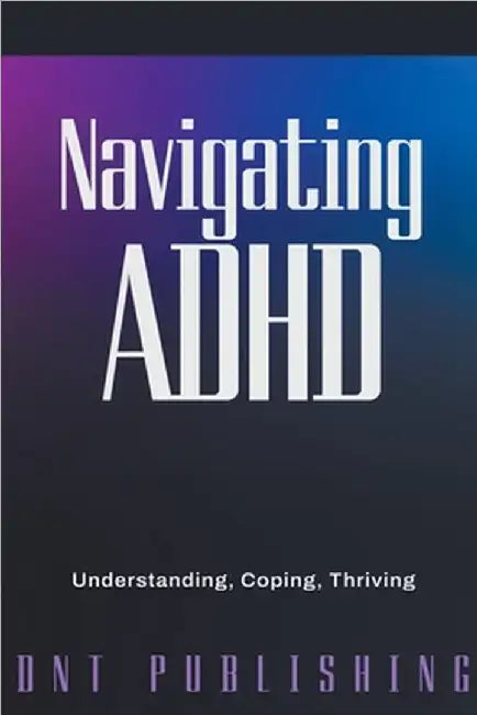 Navigating ADHD: Understanding, Coping, and Thriving by Dnt Publishing