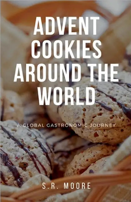 Advent Cookies Around the World: A Global Gastronomic Journey by S. R. Moore