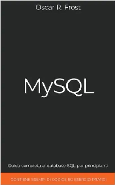 MySQL: Guida Completa ai Database SQL per Principianti. Contiene Esempi di Codice ed Esercizi Pratici. by Oscar R. Frost