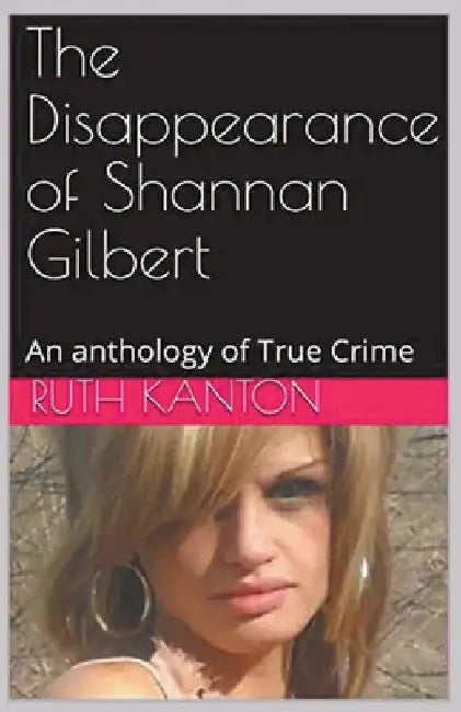 The Disappearance of Shannan Gilbert An Anthology of True Crime by Ruth Kanton