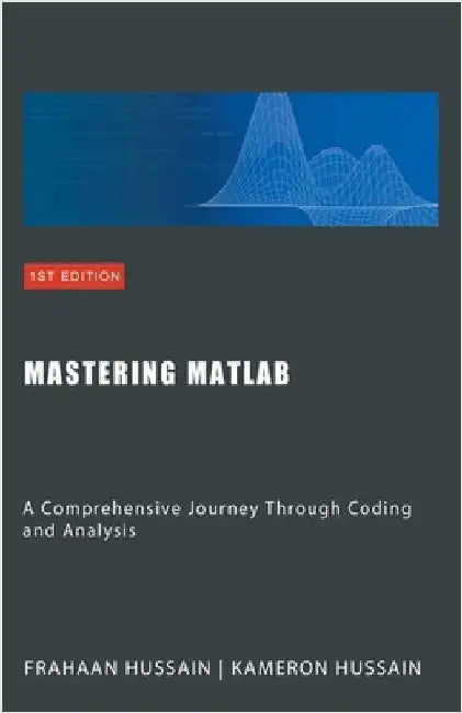 Mastering MATLAB: A Comprehensive Journey Through Coding and Analysis by Kameron Hussain