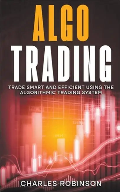 Algo Trading: Trade Smart and Efficiently Using the Algorithmic Trading System by Robinson, Charles