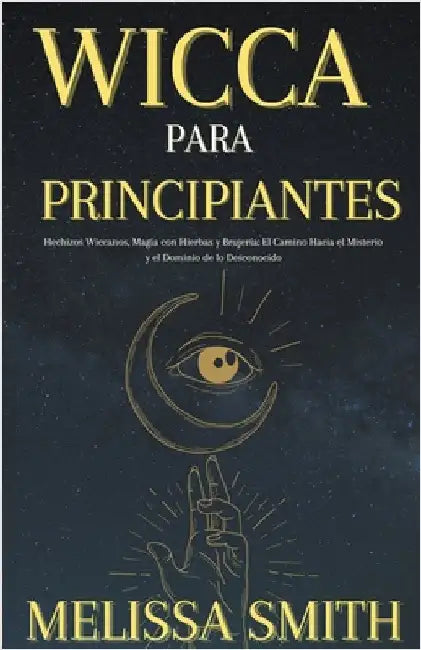 Wicca Para Principiantes: Hechizos Wiccanos, Magia con Hierbas y Brujería El Camino Hacia el Misterio y el Dominio de lo Desconocido by Melissa Smith
