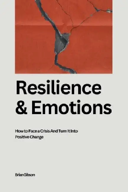 Resilience And Emotions How to Face a Crisis And Turn It Into Positive Change by Brian Gibson