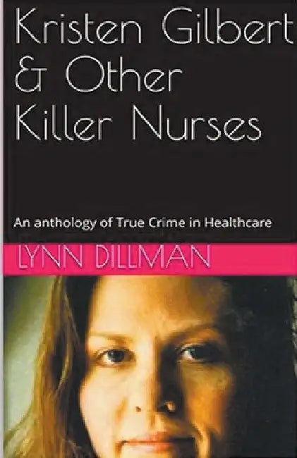 Kristen Gilbert & Other Killer Nurses by Lynn Dilman