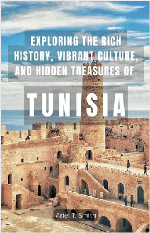 Exploring the Rich History, Vibrant Culture, and Hidden Treasures of Tunisia by Ariel T. Smith