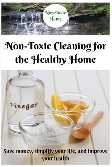 Non-Toxic Cleaning for the Healthy Home: Save Money, Simplify Your Life, and Improve Your Health by Non-Toxic Home