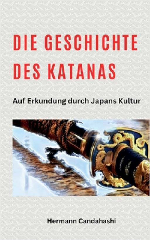 Die Geschichte des Katana - Auf Erkundung durch Japans Kultur by Hermann Candahashi