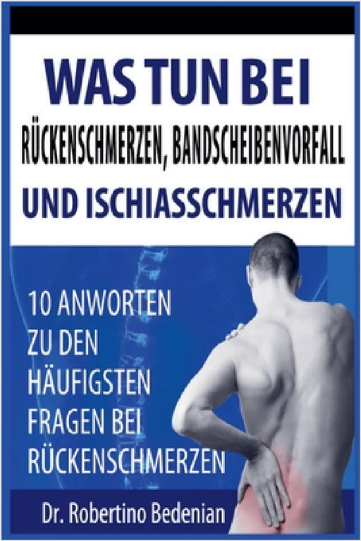 Was Tun Bei Rückenschmerzen, Bandscheibenvorfall Und Ischiasschmerzen: 10 Antworten Zu Den Häufigsten Fragen Bei Rückenschmerzen by Robertino Bedenian