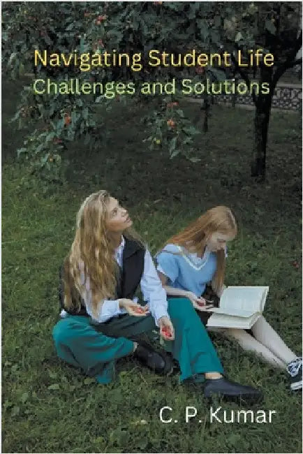 Navigating Student Life: Challenges and Solutions by C. P. Kumar