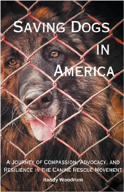 Saving Dogs in Ameirca: A Journey of Compassion, Advocacy, and Resilience in the Canine Rescue Movement by Woodrum, Randy