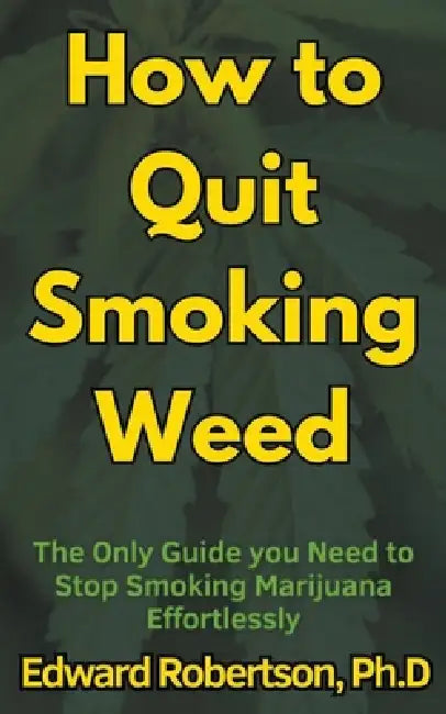 How to Quit Smoking Weed The Only Guide you Need to Stop Smoking Marijuana Effortlessly by Edward Robertson