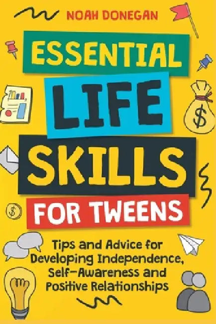 Essential Life Skills for Tweens: Tips and Advice for Developing Independence, Self-Awareness and Positive Relationships by Noah Donegan