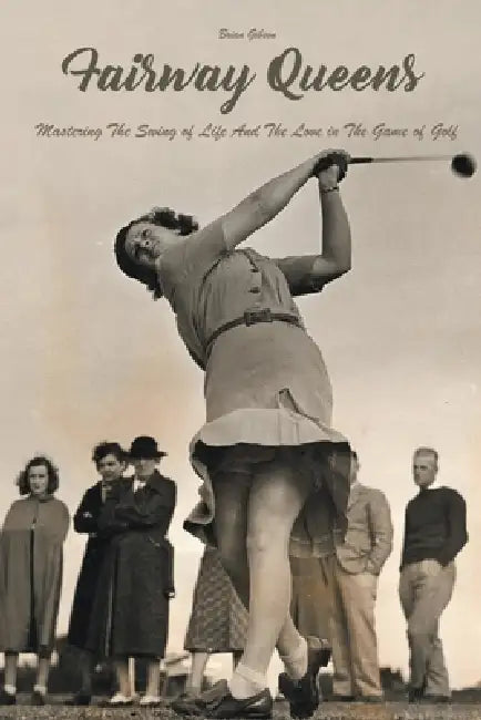 Fairway Queens Mastering The Swing of Life And The Love in The Game of Golf by Brian Gibson