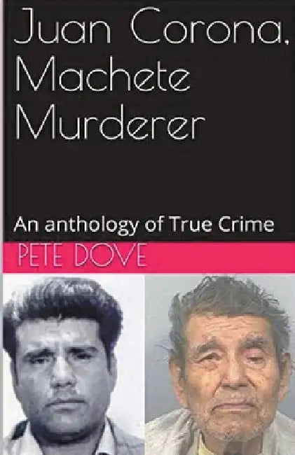 Juan Corona, Machete Murderer An Anthology of True Crime by Pete Dove