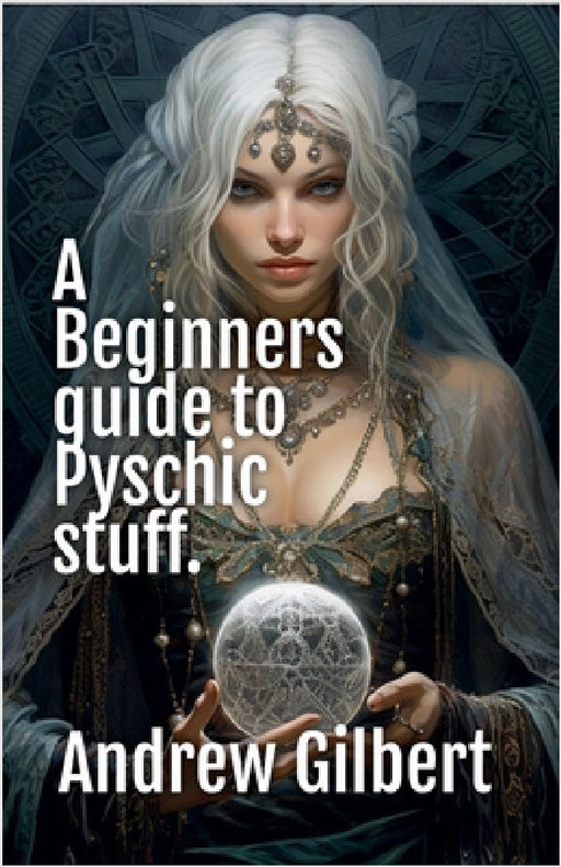 A Beginners guide to Psychic stuff by Andrew Gilbert