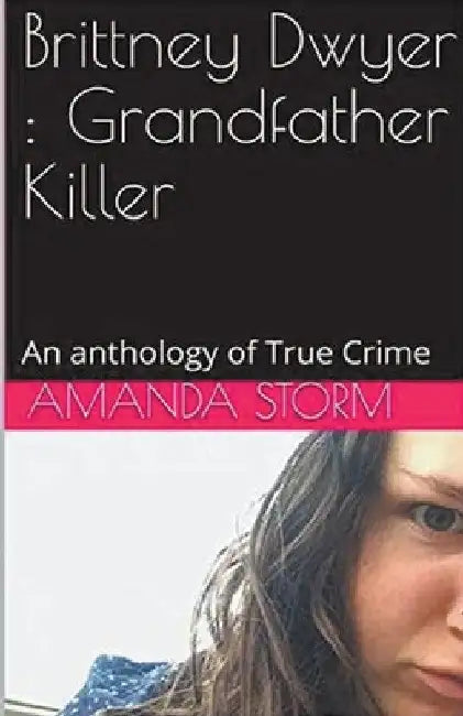 Brittney Dwyer: Grandfather Killer An Anthology of True Crime by Amanda Storm