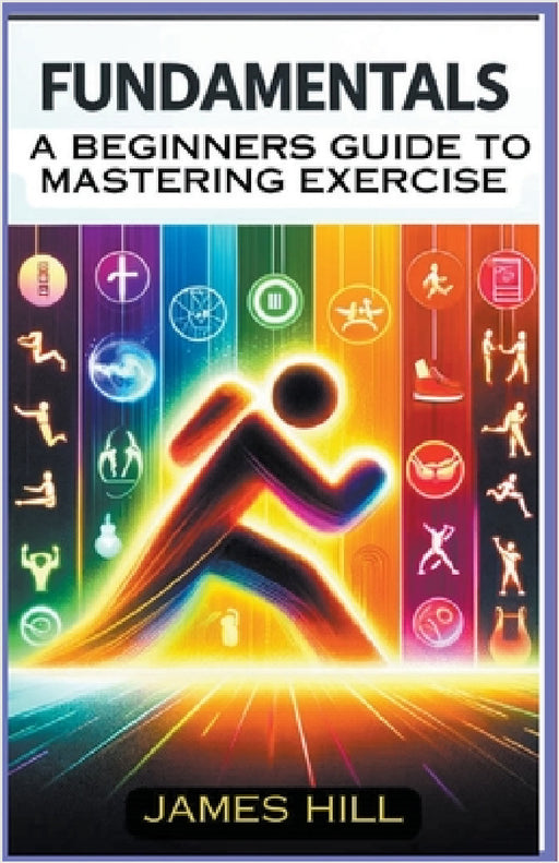 "Fundamentals: A Beginner's Guide to Mastering Essential Exercises" by James Hill