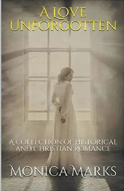 A Love Unforgotten: A Collection Of Historical and Christian Romance by Monica Marks