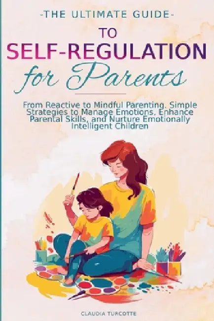 The Ultimate Guide to Self-Regulation for Parents: From Reactive to Mindful Parenting. Simple Strategies to Manage Emotions, Enhance parental Skills a by Claudia Turcotte