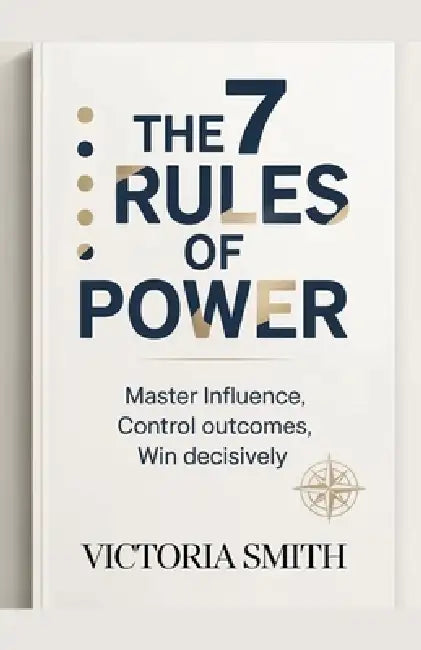 The 7 Rules Of Power: Master Influence, Control Outcomes, win Decisively by Victoria Smith