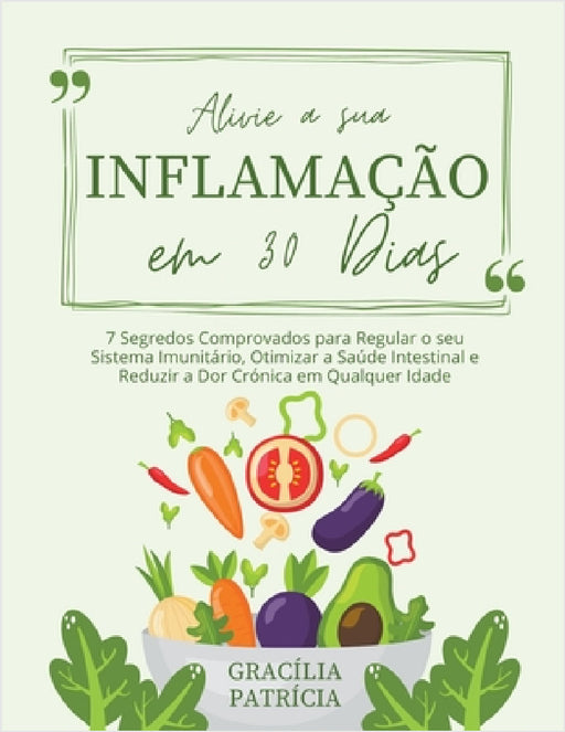 Alivie a sua Inflamação em 30 Dias: 7 Segredos Comprovados para Regular o seu Sistema Imunitário, Otimizar a Saúde Intestinal e Reduzir a Dor Crónica by Gracília Patrícia