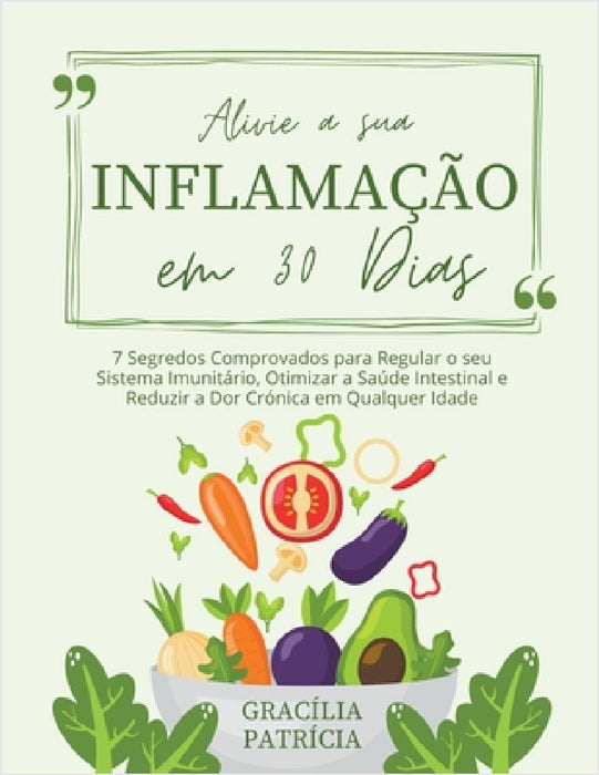 Alivie a sua Inflamação em 30 Dias: 7 Segredos Comprovados para Regular o seu Sistema Imunitário, Otimizar a Saúde Intestinal e Reduzir a Dor Crónica by Gracília Patrícia