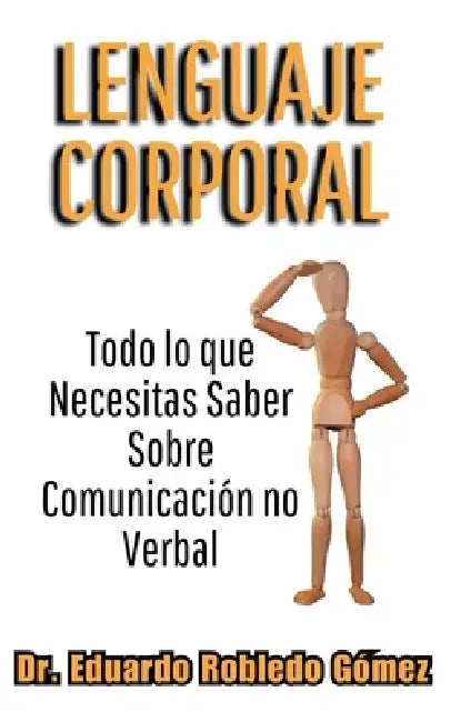 Lenguaje Corporal Todo lo que Necesitas Saber Sobre Comunicación no Verbal by Eduardo Robledo Gómez