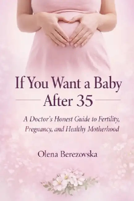 If You Want a Baby After 35: A Doctor's Honest Guide to Fertility, Pregnancy, and Healthy Motherhood by Olena Berezovska