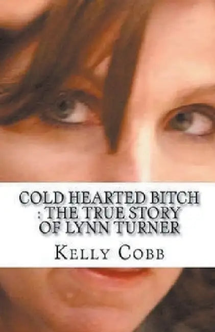 Cold Hearted Bitch: The True Story of Lynn Turner by Kelly Cobb
