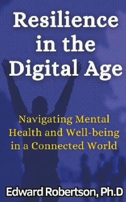Resilience in the Digital Age Navigating Mental Health and Well-being in a Connected World by Edward Robertson