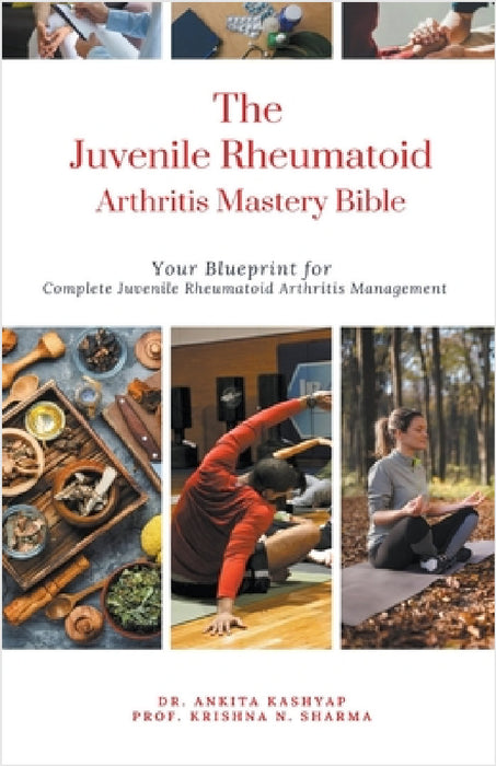 The Juvenile Rheumatoid Arthritis Mastery Bible: Your Blueprint for Complete Juvenile Rheumatoid Arthritis Management by Ankita Kashyap, Prof Krishna N. Sharma