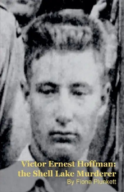 Victor Ernest Hoffman: the Shell Lake Murderer by Mark Kelly, Fiona Plunkett