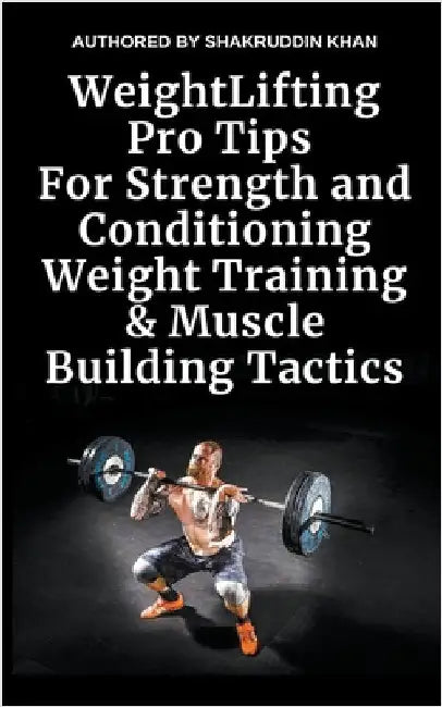 Weight Lifting Pro Tips For Strength and Conditioning Weight Training & Muscle Building Tactics by Shakruddin Khan