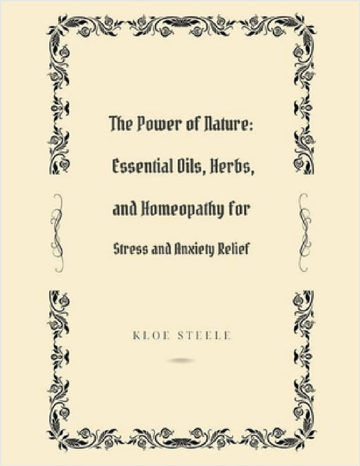 The Power of Nature: Essential Oils, Herbs, and Homeopathy for Stress and Anxiety Relief by Kloe Steele