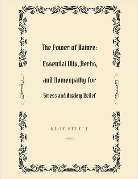 The Power of Nature: Essential Oils, Herbs, and Homeopathy for Stress and Anxiety Relief by Kloe Steele