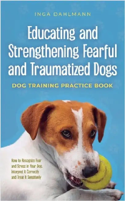 Educating and Strengthening Fearful and Traumatized Dogs: - Dog Training Practice Book - How to Recognize Fear and Stress in Your Dog, Interpret It Co by Dahlmann, Inga