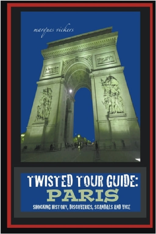 Twisted Tour Guide: Paris: Shocking History, Discoveries, Scandals and Vice by Marques Vickers