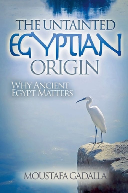 The Untainted Egyptian Origin - Why Ancient Egypt Matters by Moustafa Gadalla
