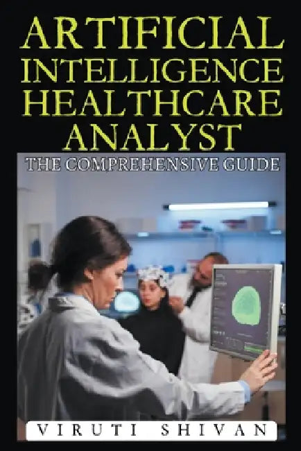 Artificial Intelligence Healthcare Analyst - The Comprehensive Guide by Viruti Shivan