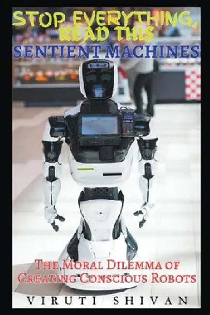 Sentient Machines - The Moral Dilemma of Creating Conscious Robots by Viruti Shivan